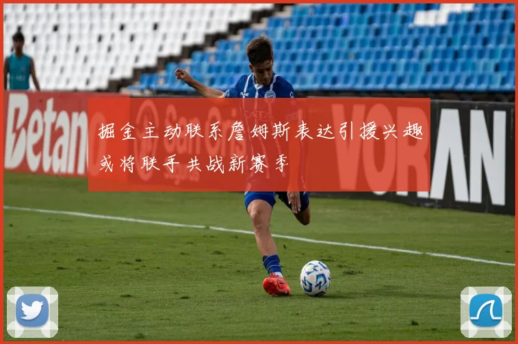 掘金主动联系詹姆斯表达引援兴趣或将联手共战新赛季