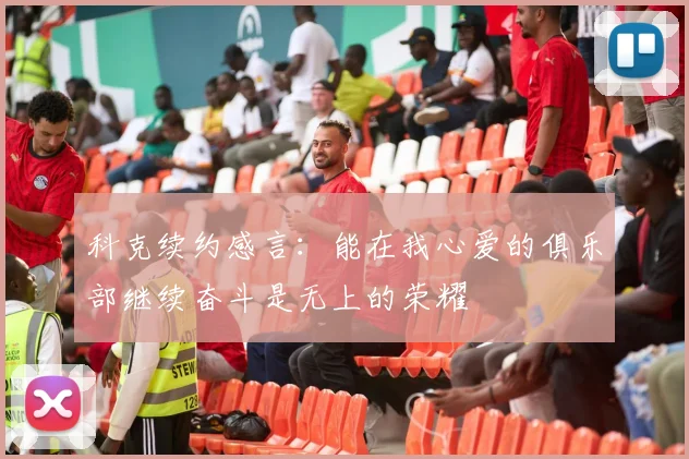 科克续约感言：能在我心爱的俱乐部继续奋斗是无上的荣耀