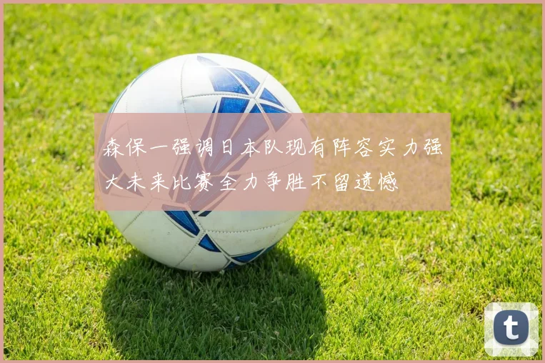 森保一强调日本队现有阵容实力强大未来比赛全力争胜不留遗憾