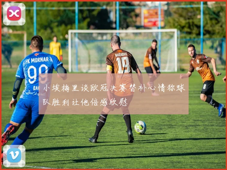 小埃梅里谈欧冠决赛替补心情称球队胜利让他倍感欣慰