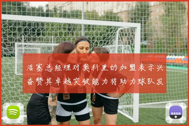活塞总经理对奥科里的加盟表示兴奋赞其卓越突破能力将助力球队发展
