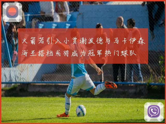 火箭若引入小贾谢泼德与马卡伊森海王搭档或将成为冠军热门球队