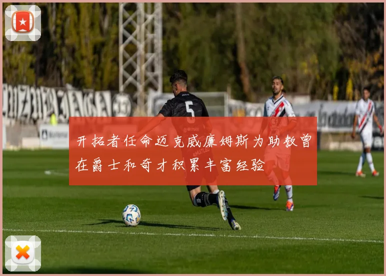 开拓者任命迈克威廉姆斯为助教曾在爵士和奇才积累丰富经验