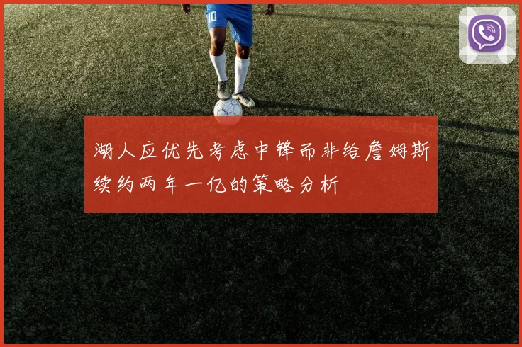湖人应优先考虑中锋而非给詹姆斯续约两年一亿的策略分析