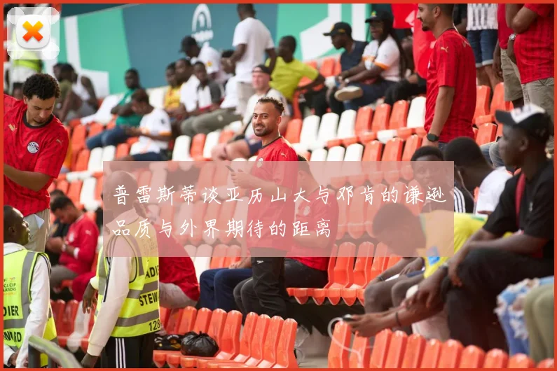 普雷斯蒂谈亚历山大与邓肯的谦逊品质与外界期待的距离