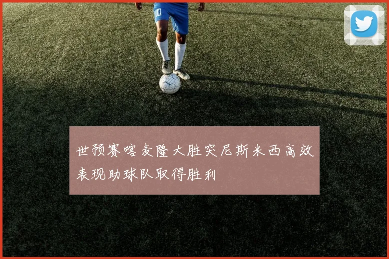 世预赛喀麦隆大胜突尼斯米西高效表现助球队取得胜利